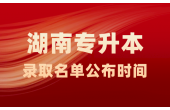 【官方回复】2023年湖南专升本考试录取名单公布时间